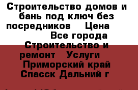 Строительство домов и бань под ключ без посредников, › Цена ­ 515 000 - Все города Строительство и ремонт » Услуги   . Приморский край,Спасск-Дальний г.